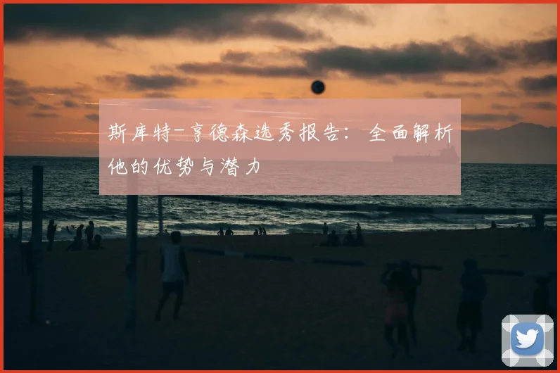 斯库特-亨德森选秀报告：全面解析他的优势与潜力