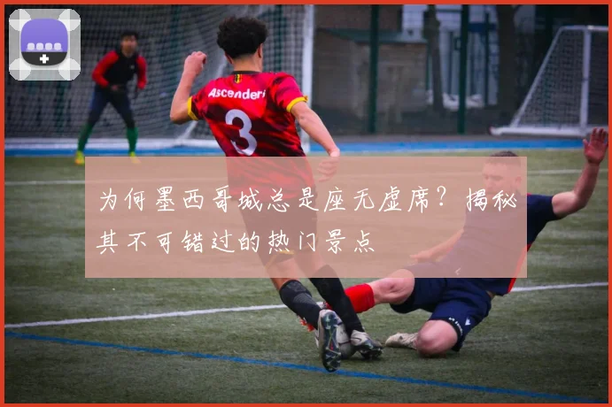 为何墨西哥城总是座无虚席？揭秘其不可错过的热门景点