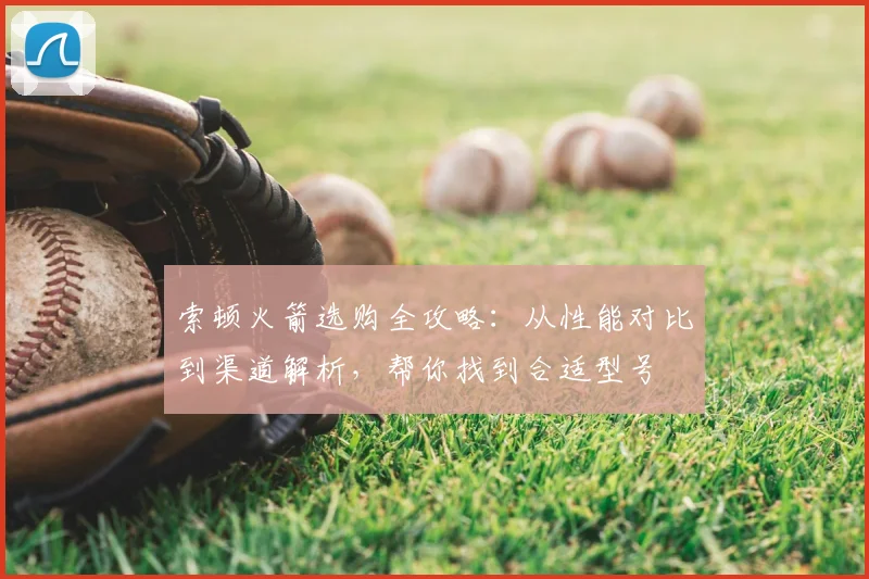 索顿火箭选购全攻略：从性能对比到渠道解析，帮你找到合适型号