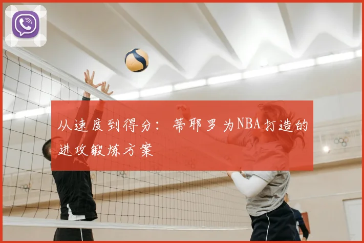 从速度到得分：蒂耶罗为NBA打造的进攻锻炼方案