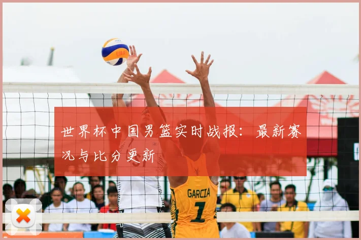 世界杯中国男篮实时战报：最新赛况与比分更新