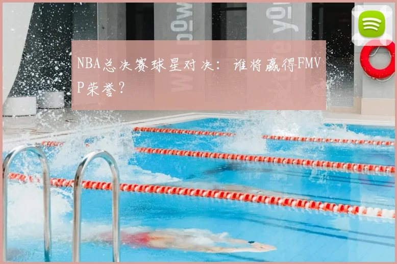NBA总决赛球星对决：谁将赢得FMVP荣誉？