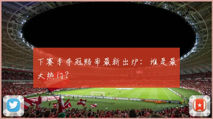 下赛季夺冠赔率最新出炉：谁是最大热门？