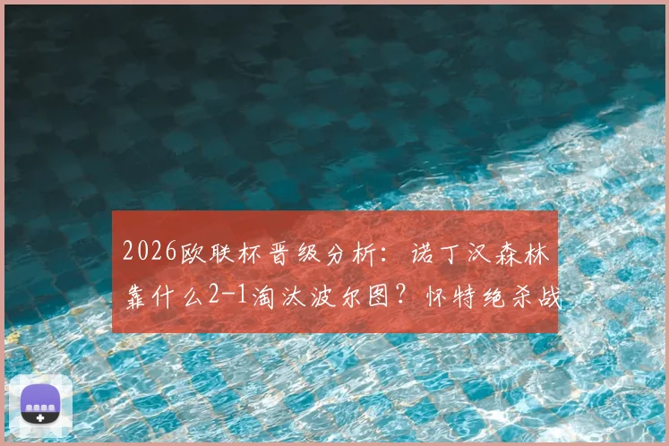 2026欧联杯晋级分析：诺丁汉森林靠什么2-1淘汰波尔图？怀特绝杀战术全解读