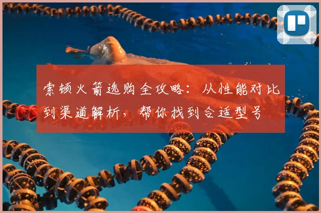 索顿火箭选购全攻略：从性能对比到渠道解析，帮你找到合适型号