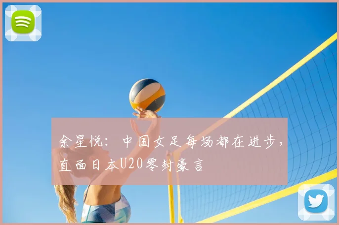 余星悦：中国女足每场都在进步，直面日本U20零封豪言