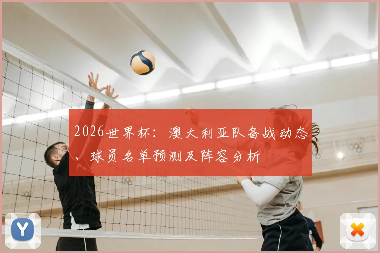 2026世界杯：澳大利亚队备战动态、球员名单预测及阵容分析