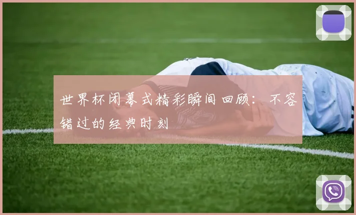 世界杯闭幕式精彩瞬间回顾：不容错过的经典时刻