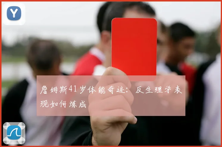 詹姆斯41岁体能奇迹：反生理学表现如何炼成