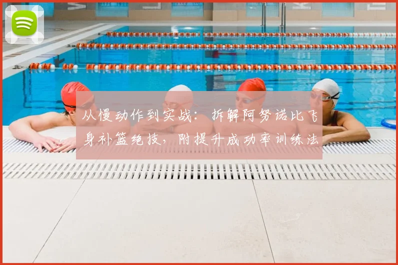 从慢动作到实战：拆解阿努诺比飞身补篮绝技，附提升成功率训练法