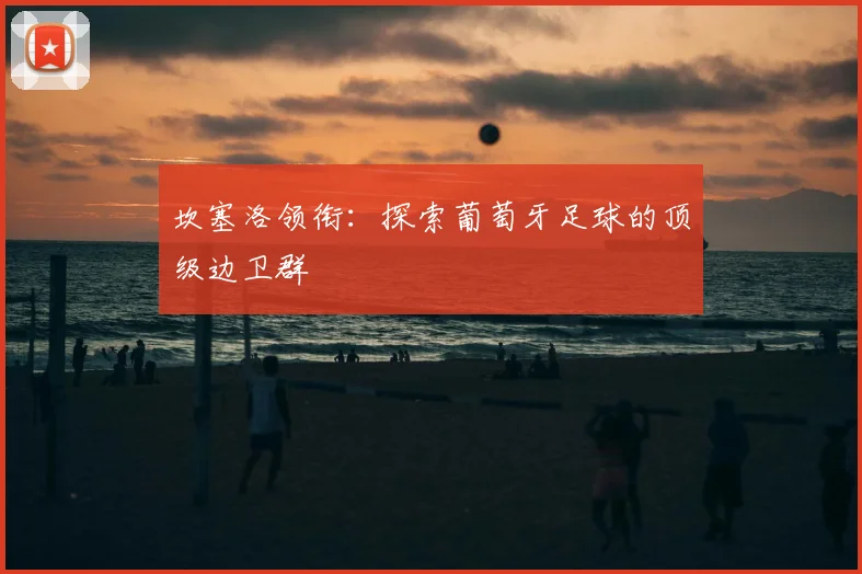 坎塞洛领衔：探索葡萄牙足球的顶级边卫群