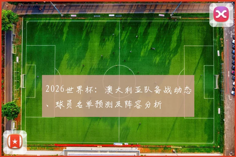 2026世界杯：澳大利亚队备战动态、球员名单预测及阵容分析
