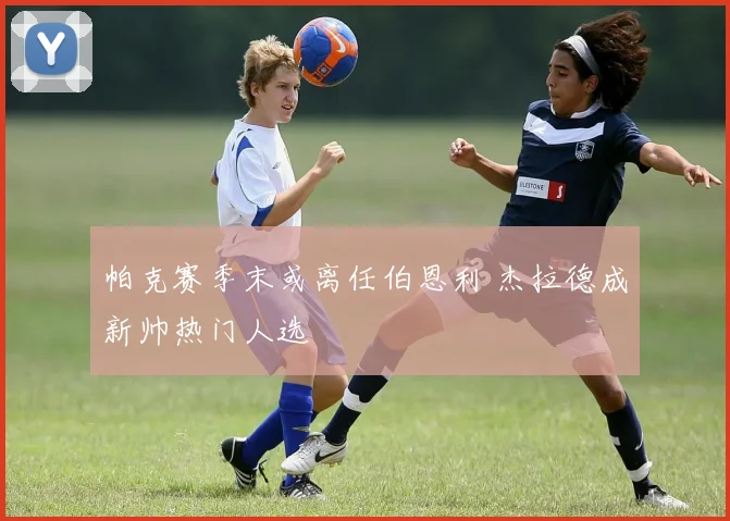 帕克赛季末或离任伯恩利 杰拉德成新帅热门人选