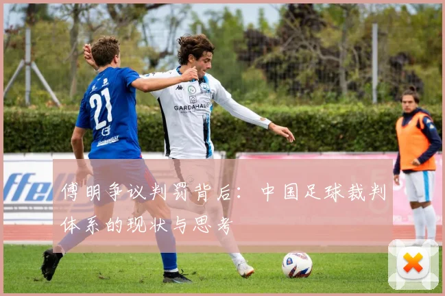 傅明争议判罚背后：中国足球裁判体系的现状与思考