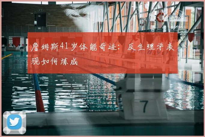 詹姆斯41岁体能奇迹：反生理学表现如何炼成