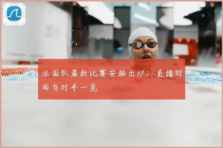 法国队最新比赛安排出炉：直播时间与对手一览